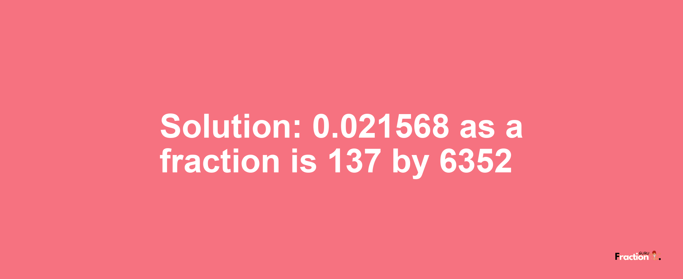 Solution:0.021568 as a fraction is 137/6352